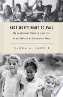 Kids don't want to fail : oppositional culture and the Black-white achievement gap /