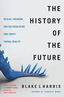 The history of the future : Oculus, Facebook, and the revolution that swept virtual reality /