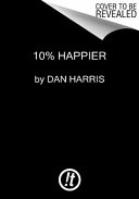 10% happier : how I tamed the voice in my head, reduced stress without losing my edge, and found self-help that actually works--a true story /