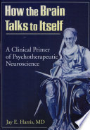 How the brain talks to itself : a clinical primer of psychotherapeutic neuroscience /