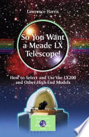 So you want a Meade LX telescope! : how to select and use the LX200 and other high-end models /