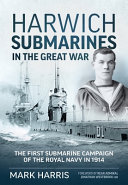 Harwich submarines in the Great War : the first submarine campaign of the Royal Navy in 1914 /