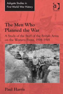 The men who planned the war : a study of the staff of the British Army on the Western Front, 1914-1918 /