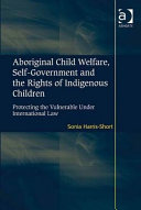 Aboriginal child welfare, self-government and the rights of indigenous children : protecting the vulnerable under international law /