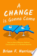A Change Is Gonna Come : How to Have Effective Political Conversations in a Divided America /