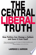 The central liberal truth : how politics can change a culture and save it from itself /