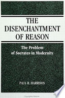 The disenchantment of reason : the problem of Socrates in modernity /
