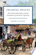 Trading spaces : the colonial marketplace and the foundations of American capitalism /