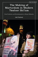 The making of martyrdom in modern Twelver Shi'ism : from protesters and revolutionaries to shrine defenders /