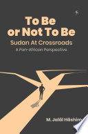 To be or not to be : Sudan at crossroads : a Pan-African perspective : a black African nation undone by the ideology of Islamo-Arabism /