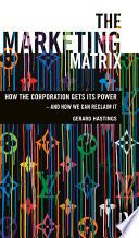 The marketing matrix : how the corporation gets its power--and how we can reclaim it /