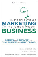 Improve your marketing to grow your business : insights and innovation that drive business and brand growth /