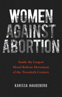 Women against abortion : inside the largest moral reform movement of the twentieth century /