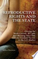 Reproductive rights and the state : getting the birth control, RU-486, morning-after pills and the Gardasil vaccine to the U.S. market /