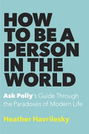 How to be a person in the world : Ask Polly's guide through the paradoxes of modern life /