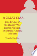 A great fear : Luís de Onís and the shadow war against Napoleon in Spanish America, 1808-1812 /