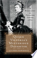 Queen Victoria's mysterious daughter : a biography of Princess Louise /