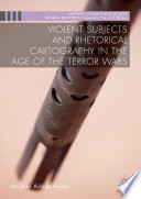 Violent subjects and rhetorical cartography in the age of the terror wars /