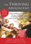 The thriving adolescent : using acceptance and commitment therapy and positive psychology to help teens manage emotions, achieve goals, and build connection /