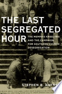 The last segregated hour : the Memphis kneel-ins and the campaign for Southern church desegregation /