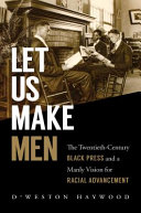 Let us make men : the twentieth-century black press and a manly vision for racial advancement /