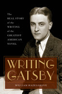 Writing Gatsby : the real story of the writing of the greatest American novel /
