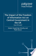 The Impact of the Freedom of Information Act on Central Government in the UK : Does FOI work? /