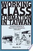 Working-class formation in Taiwan : fractured solidarity in state-owned enterprises, 1945-2012 /