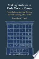 Making archives in early modern Europe : proof, information and political record-keeping, 1400-1700 /