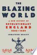 The blazing world : a new history of revolutionary England, 1603-1689 /