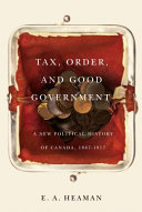 Tax, order, and good government : a new political history of Canada, 1867-1917 /