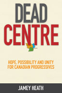 Dead centre : hope, possibility, and unity for Canadian progressives /