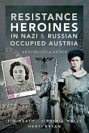 Resistance heroines in Nazi- and Russian-occupied Austria : Anschluss and after /