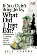 If you didn't bring jerky, what did I just eat? : misadventures in hunting, fishing and the wilds of suburbia /