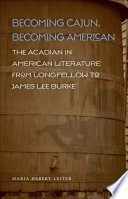 Becoming Cajun, becoming American : the Acadian in American literature from Longfellow to James Lee Burke /