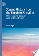 Staging History from the Shoah to Palestine : Three Plays and Essays on WWII and Its Aftermath /