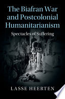 The Biafran War and postcolonial humanitarianism : spectacles of suffering /