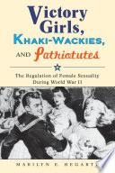 Victory girls, khaki-wackies, and patriotutes : the regulation of female sexuality during World War II /