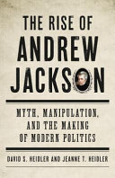 The rise of Andrew Jackson : myth, manipulation, and the making of modern politics /