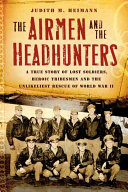 The airmen and the headhunters : a true story of lost soldiers, heroic tribesmen and the unlikeliest rescue of World War II /