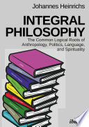 Integral philosophy : the common logical roots of anthropology, politics, language, and spirituality /