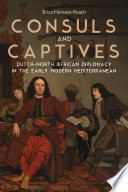 Consuls and captives : Dutch-North African diplomacy in the early modern Mediterranean /