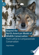 Beyond the North American Model of Wildlife Conservation : From Lethal to Compassionate Conservation /