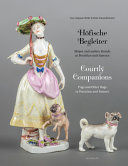Höfische Begleiter : Möpse und andere Hunde in Porzellan und Fayence : eine süddeutsche Privatsammlung = Courtly companions : pugs and other dogs in porcelain and faience : a private collection from southern Germany /