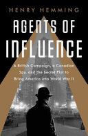 Agents of influence : a British campaign, a Canadian spy, and the secret plot to bring America into World War II /