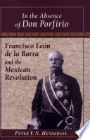 In the absence of Don Porfirio : Francisco León de la Barra and the Mexican Revolution /