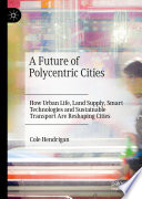 A Future of Polycentric Cities : How Urban Life, Land Supply, Smart Technologies and Sustainable Transport Are Reshaping Cities /