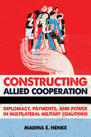 Constructing allied cooperation : diplomacy, payments, and power in multilateral military coalitions /