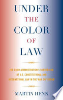 Under the color of law : the Bush administration's subversion of U.S. constitutional and international law in the War on Terror /