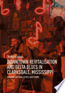 Downtown Revitalisation and Delta Blues in Clarksdale, Mississippi : Lessons for Small Cities and Towns /